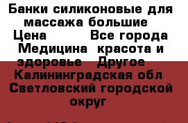 Банки силиконовые для массажа большие › Цена ­ 120 - Все города Медицина, красота и здоровье » Другое   . Калининградская обл.,Светловский городской округ 